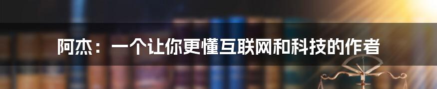 阿杰：一个让你更懂互联网和科技的作者