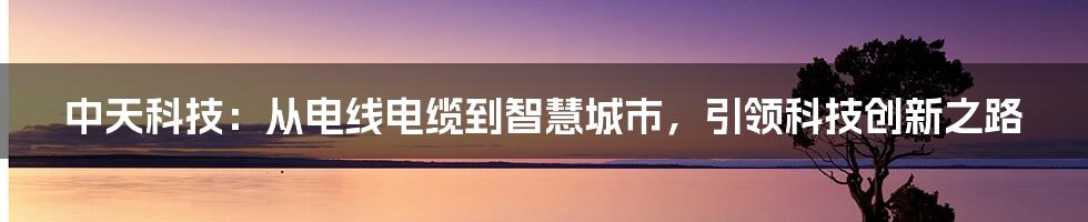 中天科技：从电线电缆到智慧城市，引领科技创新之路