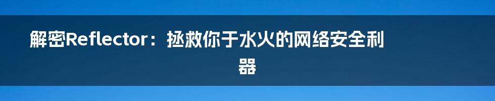 解密Reflector：拯救你于水火的网络安全利器