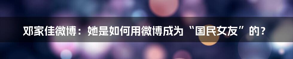 邓家佳微博：她是如何用微博成为“国民女友”的？