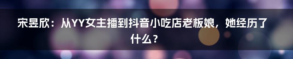 宋昱欣：从YY女主播到抖音小吃店老板娘，她经历了什么？