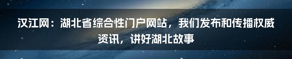 汉江网：湖北省综合性门户网站，我们发布和传播权威资讯，讲好湖北故事