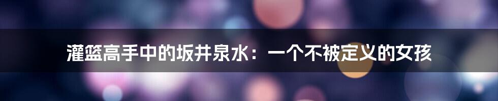 灌篮高手中的坂井泉水：一个不被定义的女孩