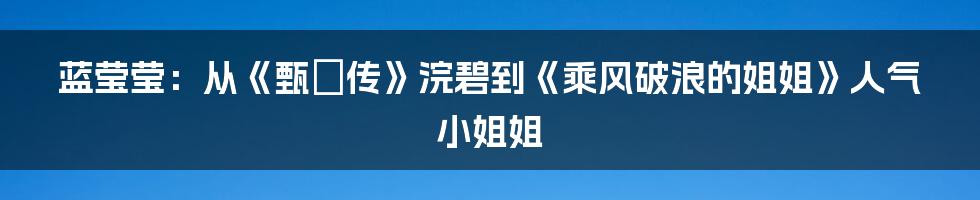 蓝莹莹：从《甄嬛传》浣碧到《乘风破浪的姐姐》人气小姐姐