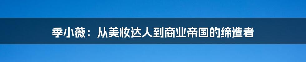 季小薇：从美妆达人到商业帝国的缔造者