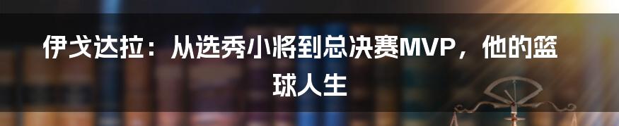 伊戈达拉：从选秀小将到总决赛MVP，他的篮球人生