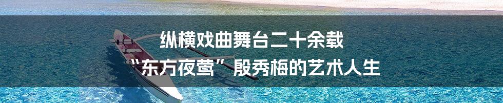 纵横戏曲舞台二十余载 “东方夜莺”殷秀梅的艺术人生