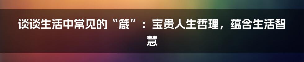 谈谈生活中常见的“箴”：宝贵人生哲理，蕴含生活智慧