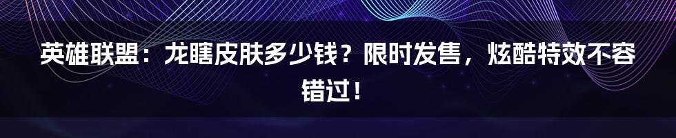 英雄联盟：龙瞎皮肤多少钱？限时发售，炫酷特效不容错过！