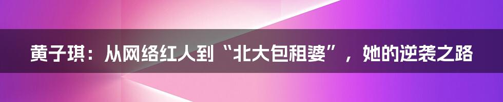 黄子琪：从网络红人到“北大包租婆”，她的逆袭之路