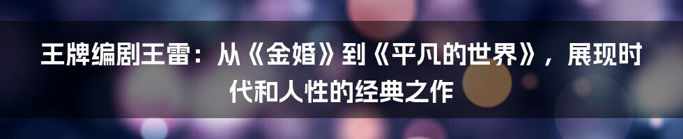 王牌编剧王雷：从《金婚》到《平凡的世界》，展现时代和人性的经典之作