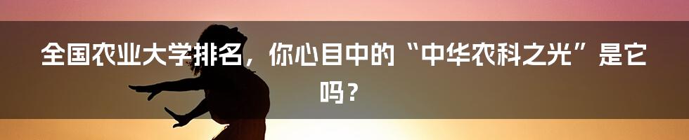 全国农业大学排名，你心目中的“中华农科之光”是它吗？