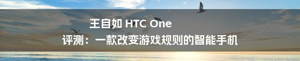 王自如 HTC One 评测：一款改变游戏规则的智能手机