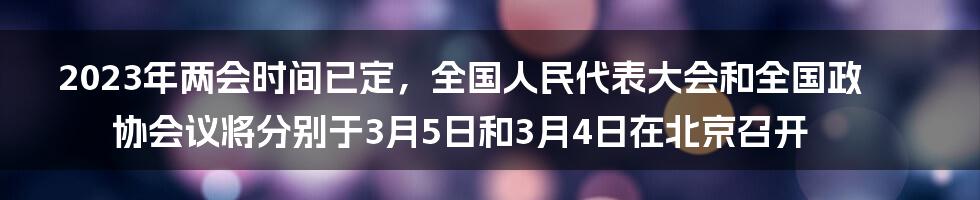 2023年两会时间已定，全国人民代表大会和全国政协会议将分别于3月5日和3月4日在北京召开