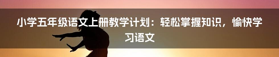 小学五年级语文上册教学计划：轻松掌握知识，愉快学习语文