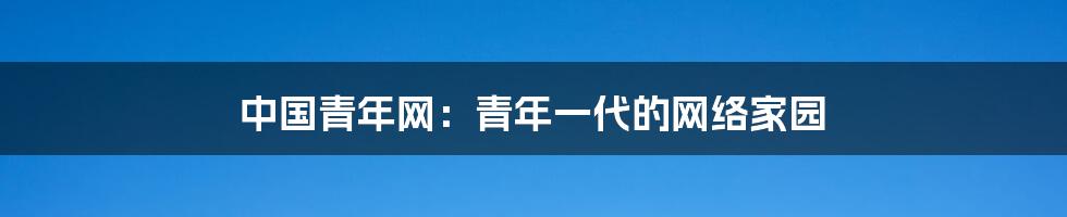 中国青年网：青年一代的网络家园