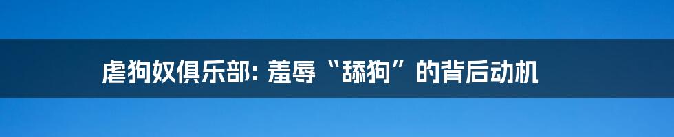 虐狗奴俱乐部: 羞辱“舔狗”的背后动机