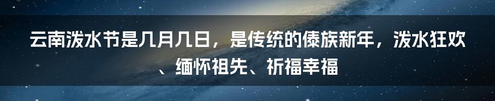 云南泼水节是几月几日，是传统的傣族新年，泼水狂欢、缅怀祖先、祈福幸福