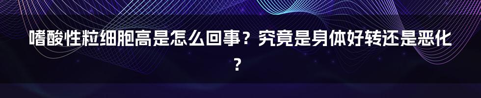 嗜酸性粒细胞高是怎么回事？究竟是身体好转还是恶化？