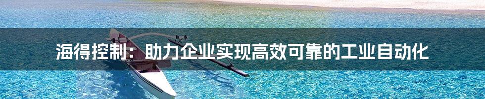 海得控制：助力企业实现高效可靠的工业自动化