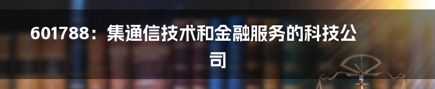 601788：集通信技术和金融服务的科技公司