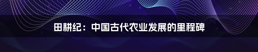 田耕纪：中国古代农业发展的里程碑