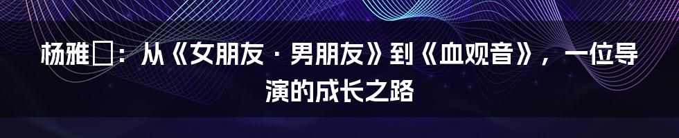 杨雅喆：从《女朋友·男朋友》到《血观音》，一位导演的成长之路