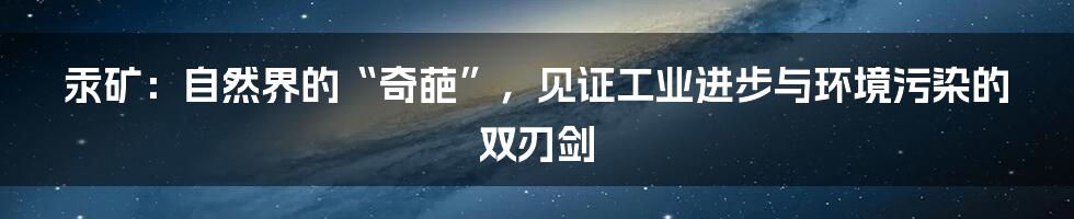 汞矿：自然界的“奇葩”，见证工业进步与环境污染的双刃剑