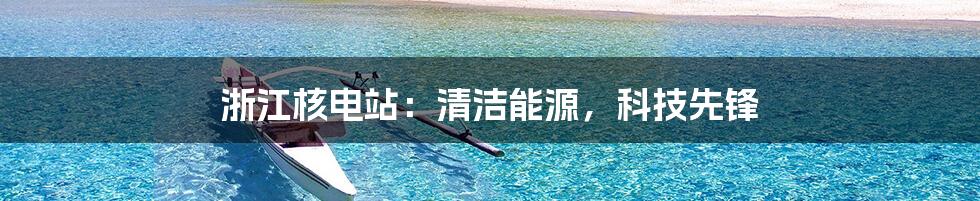 浙江核电站：清洁能源，科技先锋