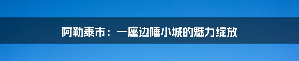 阿勒泰市：一座边陲小城的魅力绽放