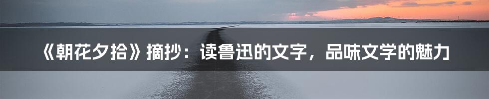 《朝花夕拾》摘抄：读鲁迅的文字，品味文学的魅力