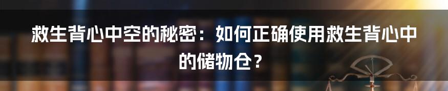 救生背心中空的秘密：如何正确使用救生背心中的储物仓？