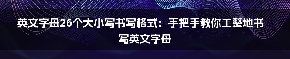 英文字母26个大小写书写格式：手把手教你工整地书写英文字母