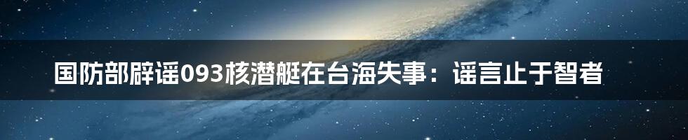 国防部辟谣093核潜艇在台海失事：谣言止于智者