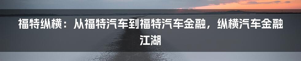 福特纵横：从福特汽车到福特汽车金融，纵横汽车金融江湖