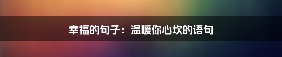 幸福的句子：温暖你心坎的语句