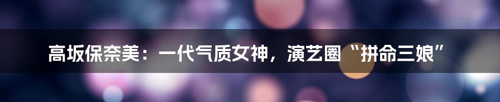 高坂保奈美：一代气质女神，演艺圈“拼命三娘”