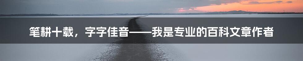 笔耕十载，字字佳音——我是专业的百科文章作者