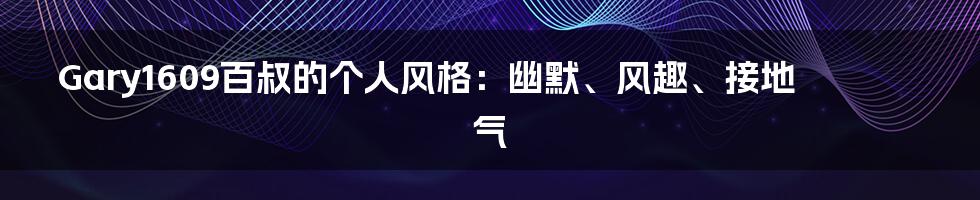 Gary1609百叔的个人风格：幽默、风趣、接地气