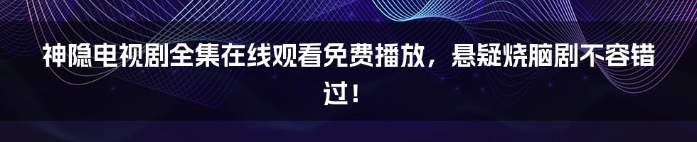 神隐电视剧全集在线观看免费播放，悬疑烧脑剧不容错过！