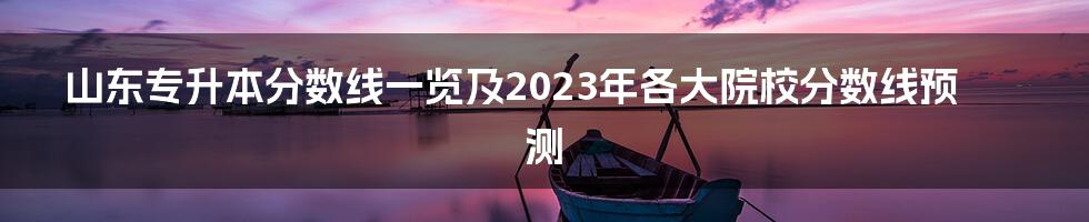 山东专升本分数线一览及2023年各大院校分数线预测