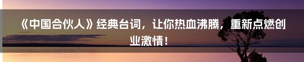 《中国合伙人》经典台词，让你热血沸腾，重新点燃创业激情！