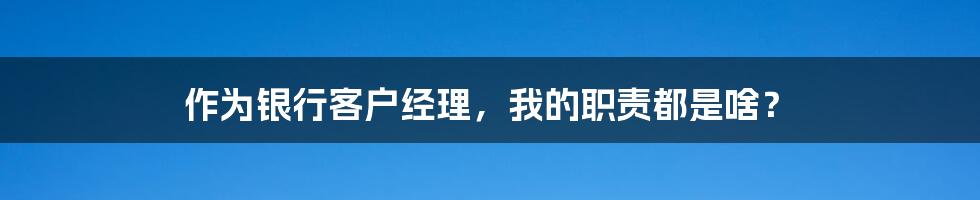 作为银行客户经理，我的职责都是啥？