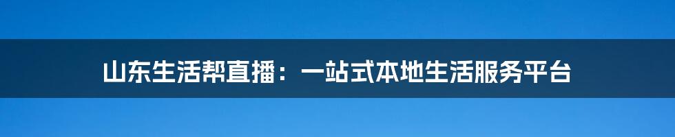 山东生活帮直播：一站式本地生活服务平台