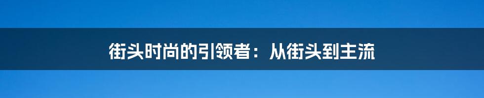 街头时尚的引领者：从街头到主流