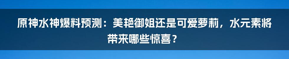 原神水神爆料预测：美艳御姐还是可爱萝莉，水元素将带来哪些惊喜？