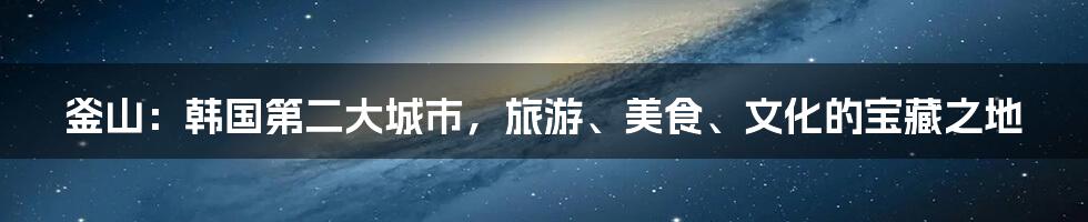 釜山：韩国第二大城市，旅游、美食、文化的宝藏之地