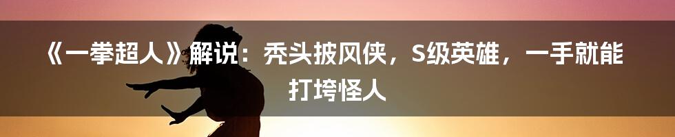 《一拳超人》解说：秃头披风侠，S级英雄，一手就能打垮怪人