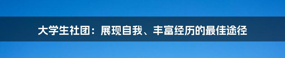 大学生社团：展现自我、丰富经历的最佳途径