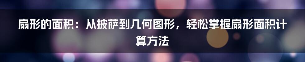 扇形的面积：从披萨到几何图形，轻松掌握扇形面积计算方法